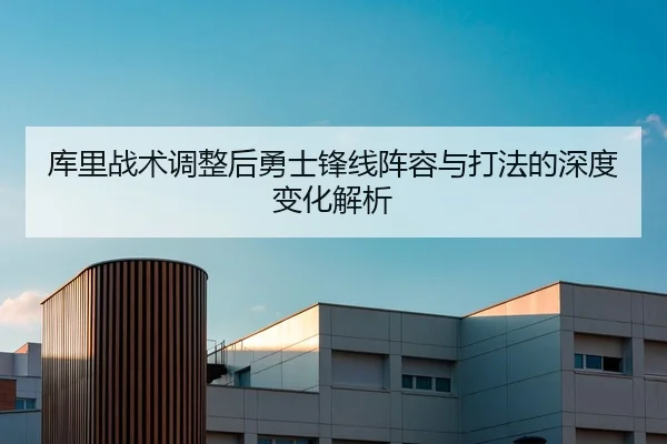 库里战术调整后勇士锋线阵容与打法的深度变化解析