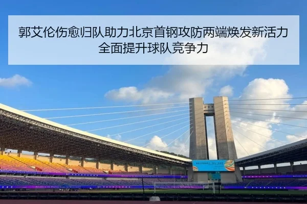 郭艾伦伤愈归队助力北京首钢攻防两端焕发新活力全面提升球队竞争力